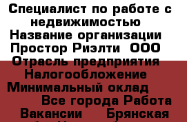 Специалист по работе с недвижимостью › Название организации ­ Простор-Риэлти, ООО › Отрасль предприятия ­ Налогообложение › Минимальный оклад ­ 150 000 - Все города Работа » Вакансии   . Брянская обл.,Новозыбков г.